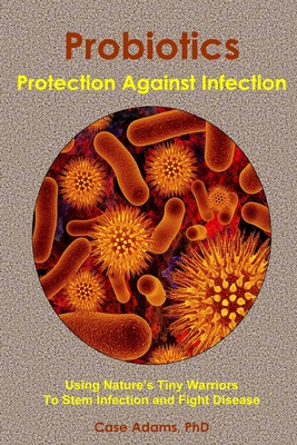 Probiotics - Protection Against Infection: Using Nature's Tiny Warriors To Stem Infection and Fight Disease - Adams, Case, PhD