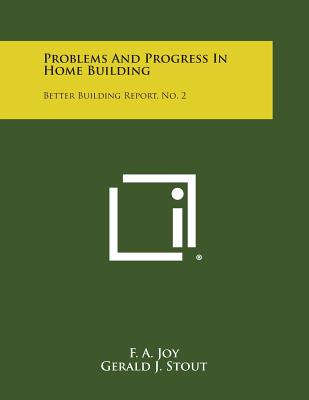 Problems and Progress in Home Building: Better Building Report, No. 2 - Joy, F a, and Stout, Gerald J, and Ebaugh, Paul