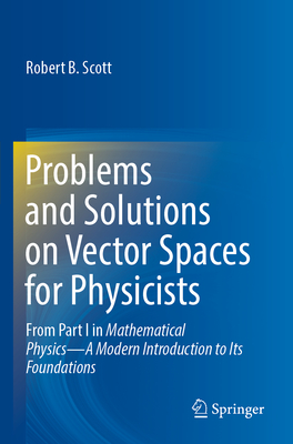 Problems and Solutions on Vector Spaces for Physicists: From Part I in Mathematical Physics--A Modern Introduction to Its Foundations - Scott, Robert B