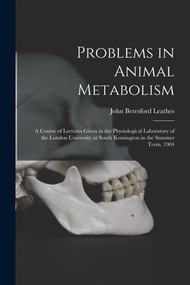 Problems in Animal Metabolism: a Course of Lectures Given in the Physiological Laboratory of the London University at South Kensington in the Summer Term, 1904 - Leathes, John Beresford 1864-