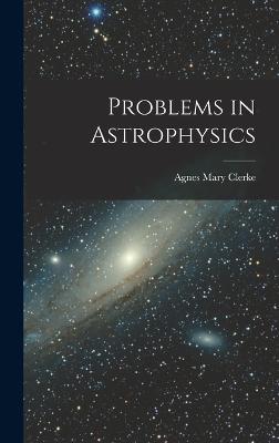 Problems in Astrophysics - Clerke, Agnes Mary