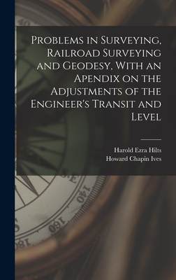 Problems in Surveying, Railroad Surveying and Geodesy, With an Apendix on the Adjustments of the Engineer's Transit and Level - Ives, Howard Chapin, and Hilts, Harold Ezra