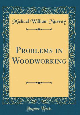 Problems in Woodworking (Classic Reprint) - Murray, Michael William