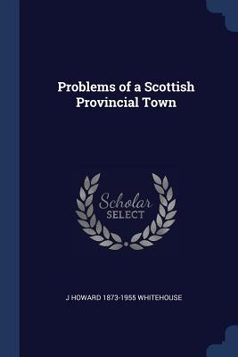 Problems of a Scottish Provincial Town - Whitehouse, J Howard 1873-1955