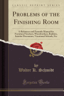 Problems of the Finishing Room: A Reference and Formula Manual for Furniture Finishers, Woodworkers, Builders, Interior Decorators, Vocational Schools, Etc (Classic Reprint)
