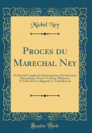 Procs Du Marchal Ney: Ou Recueil Complet Des Interrogatoires, Dclarations, Dpositions, Procs-Verbaux, Plaidoyers, Et Autres Pices Rapportes Textuellement (Classic Reprint)