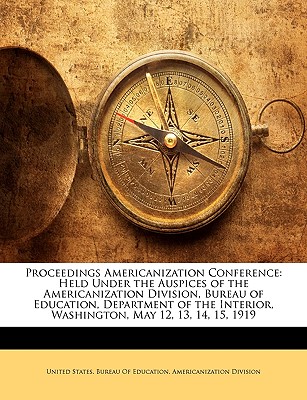 Proceedings Americanization Conference: Held Under the Auspices of the Americanization Division, Bureau of Education, Department of the Interior, Washington, May 12, 13, 14, 15, 1919 - United States Bureau of Education in America (Creator), and United States Bureau of Education Amer (Creator)