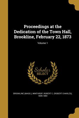 Proceedings at the Dedication of the Town Hall, Brookline, February 22, 1873; Volume 1 - Brookline (Mass ) (Creator), and Winthrop, Robert C (Robert Charles) 18 (Creator)