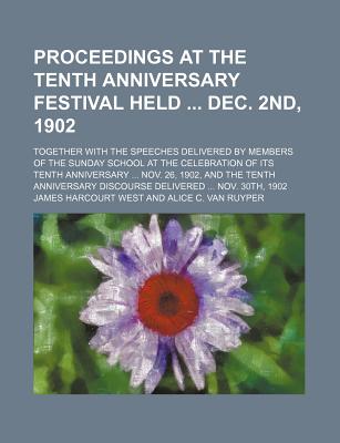 Proceedings at the Tenth Anniversary Festival Held Dec. 2nd, 1902; Together with the Speeches Delivered by Members of the Sunday School at the Celebration of Its Tenth Anniversary Nov. 26, 1902, and the Tenth Anniversary Discourse - West, James Harcourt