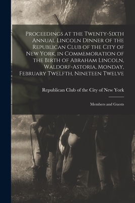 Proceedings at the Twenty-sixth Annual Lincoln Dinner of the Republican Club of the City of New York, in Commemoration of the Birth of Abraham Lincoln, Waldorf-Astoria, Monday, February Twelfth, Nineteen Twelve: Members and Guests - Republican Club of the City of New York (Creator)