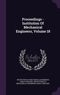 Proceedings - Institution Of Mechanical Engineers, Volume 18 - Institution of Mechanical Engineers (Gre (Creator), and Institution of Mechanical Engineers (Gr (Creator)