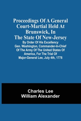 Proceedings Of A General Court-Martial Held At Brunswick, In The State Of New-Jersey, By Order Of His Excellency Gen. Washington, Commander-In-Chief Of The Army Of The United States Of America, For The Trial Of Major-General Lee, July 4Th, 1778 - Lee, Charles