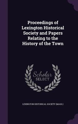 Proceedings of Lexington Historical Society and Papers Relating to the History of the Town - Lexington Historical Society (Mass ) (Creator)