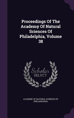 Proceedings Of The Academy Of Natural Sciences Of Philadelphia, Volume 38 - Academy of Natural Sciences of Philadelp (Creator)