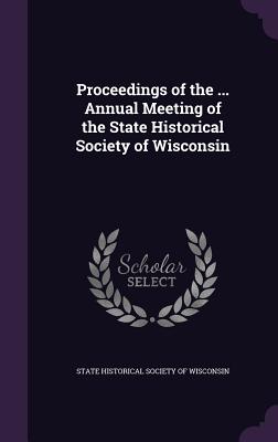 Proceedings of the ... Annual Meeting of the State Historical Society of Wisconsin - State Historical Society of Wisconsin (Creator)