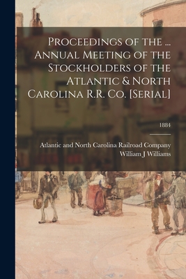 Proceedings of the ... Annual Meeting of the Stockholders of the Atlantic & North Carolina R.R. Co. [serial]; 1884 - Atlantic and North Carolina Railroad (Creator), and Williams, William J