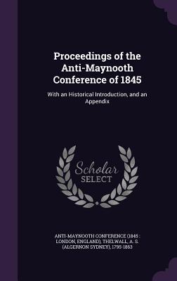 Proceedings of the Anti-Maynooth Conference of 1845: With an Historical Introduction, and an Appendix - Anti-Maynooth Conference (1845 London (Creator), and Thelwall, A S 1795-1863