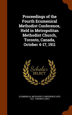 Proceedings of the Fourth Ecumenical Methodist Conference, Held in Metropolitan Methodist Church, Toronto, Canada, October 4-17, 1911 - Ecumenical Methodist Conference (4th 1 (Creator)