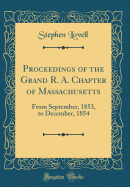 Proceedings of the Grand R. A. Chapter of Massachusetts: From September, 1853, to December, 1854 (Classic Reprint)