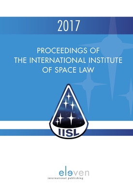 Proceedings of the International Institute of Space Law 2017: Volume 60 - Blount, P J (Editor), and Moro-Aguilar, Rafael (Editor), and Masson-Zwaan, Tanja (Editor)