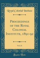 Proceedings of the Royal Colonial Institute, 1891-92, Vol. 23 (Classic Reprint)