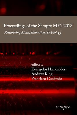 Proceedings of the Sempre MET2018: Researching Music, Education, Technology - King, Andrew, and Cuadrado, Francisco, and Himonides, Evangelos