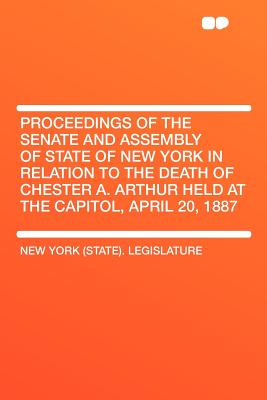 Proceedings of the Senate and Assembly of State of New York in Relation to the Death of Chester A. Arthur Held at the Capitol, April 20, 1887 - Legislature, New York