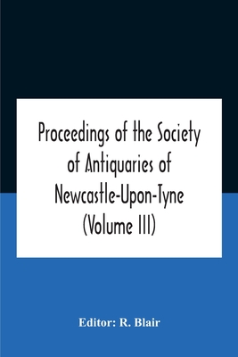 Proceedings Of The Society Of Antiquaries Of Newcastle-Upon-Tyne (Volume Iii) - Blair, R (Editor)