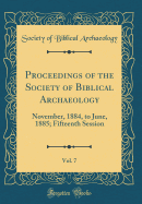 Proceedings of the Society of Biblical Archaeology, Vol. 7: November, 1884, to June, 1885; Fifteenth Session (Classic Reprint)