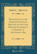 Proceedings of the Thirteenth Annual Meeting of the Lake Mohonk Conference of Friends of the Indian, 1895 (Classic Reprint)