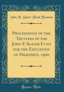 Proceedings of the Trustees of the John F. Slater Fund for the Education of Freedmen, 1900 (Classic Reprint)