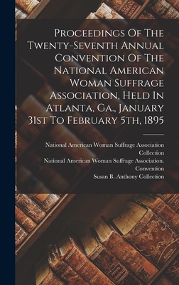 Proceedings Of The Twenty-seventh Annual Convention Of The National American Woman Suffrage Association, Held In Atlanta, Ga., January 31st To February 5th, 1895 - National American Woman Suffrage Asso (Creator), and National American Woman Suffrage Associ (Creator), and Susan B Anthony...