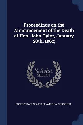 Proceedings on the Announcement of the Death of Hon. John Tyler, January 20th, 1862; - Confederate States of America Congress (Creator)