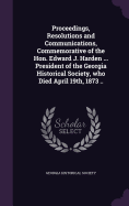 Proceedings, Resolutions and Communications, Commemorative of the Hon. Edward J. Harden ... President of the Georgia Historical Society, who Died April 19th, 1873 ..