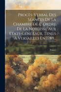 Proces-Verbal Des Seances de La Chambre de L' Ordre de La Noblesse Aux Etats-Generaux, Tenus a Versailles En 1789...