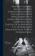 Proceso Criminal Seguido Contra Lorenzo Machiavelo Por Los Delitos De Triple Homicidio Y Homicidio Frustrado Cometidos En La Capital De La Repblica Y El De Homicidio Realizado En El Puerto De Mollendo...