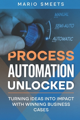 Process Automation Unlocked: Turning Ideas into Impact with Winning Business Cases - Smeets, Mario