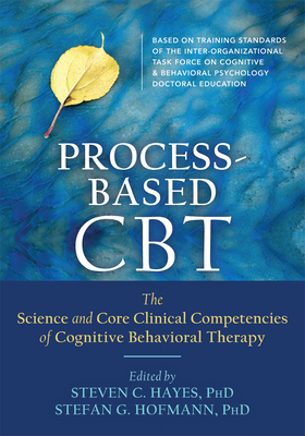 Process-Based CBT: The Science and Core Clinical Competencies of Cognitive Behavioral Therapy - Hofmann, Stefan G., and Hayes, Steven C.
