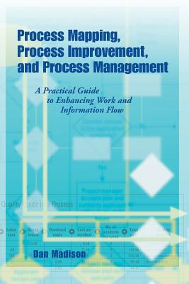 Process Mapping, Process Improvement and Process Management: A Practical Guide to Enhancing Work Flow and Information Flow - Madison, Dan