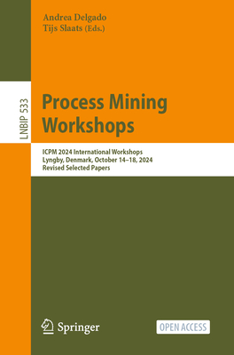 Process Mining Workshops: ICPM 2024 International Workshops, Lyngby, Denmark, October 14-18, 2024, Revised Selected Papers - Delgado, Andrea (Editor), and Slaats, Tijs (Editor)