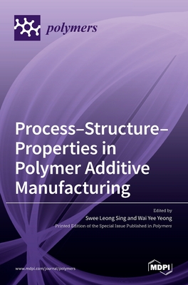 Process-Structure-Properties in Polymer Additive Manufacturing - Leong Sing, Swee (Guest editor), and Yee Yeong, Wai (Guest editor)
