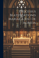 Processus Beatificationis Mariae A Jesu De Agreda; Volume 1