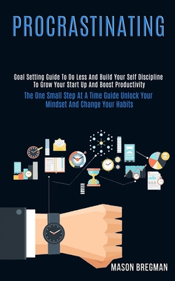Procrastinating: Goal Setting Guide to Do Less and Build Your Self Discipline to Grow Your Start Up and Boost Productivity (The One Small Step at a Time Guide Unlock Your Mindset and Change Your Habits) - Bregman, Mason