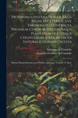 Prodromus Systematis Naturalis Regni Vegetabilis, Sive Enumeratio Contracta Ordinum Generum Specierumque Plantarum Huc Usque Cognitarum, Juxta Methodi Naturalis Normas Digesta: Sistens Monochlamydearum Ordines Quinque, Volume 13, Issue 2 - Augustin Pyramus de Candolle (Creator), and Alphonse de Candolle (Creator)