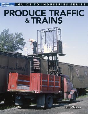 Produce Traffic & Trains: Model Railroaders Guide to Industries - Wilson, Jeff