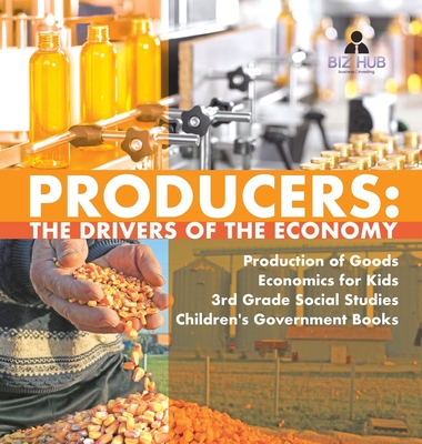 Producers: The Drivers of the Economy Production of Goods Economics for Kids 3rd Grade Social Studies Children's Government Books - Biz Hub