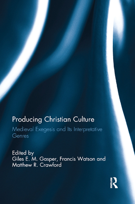 Producing Christian Culture: Medieval Exegesis and Its Interpretative Genres - Gasper, Giles E. M. (Editor), and Watson, Francis (Editor), and Crawford, Matthew R. (Editor)