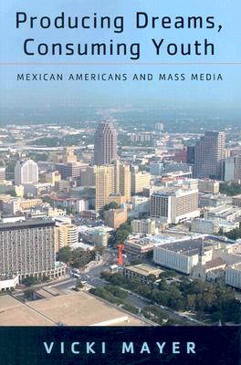 Producing Dreams, Consuming Youth: Mexican Americans and Mass Media - Mayer, Vicki