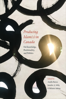 Producing Islam(s) in Canada: On Knowledge, Positionality, and Politics - Barras, Amlie (Editor), and Selby, Jennifer A (Editor), and Adrian, Melanie (Editor)