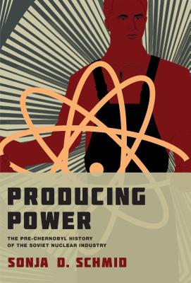 Producing Power: The Pre-Chernobyl History of the Soviet Nuclear Industry - Schmid, Sonja D